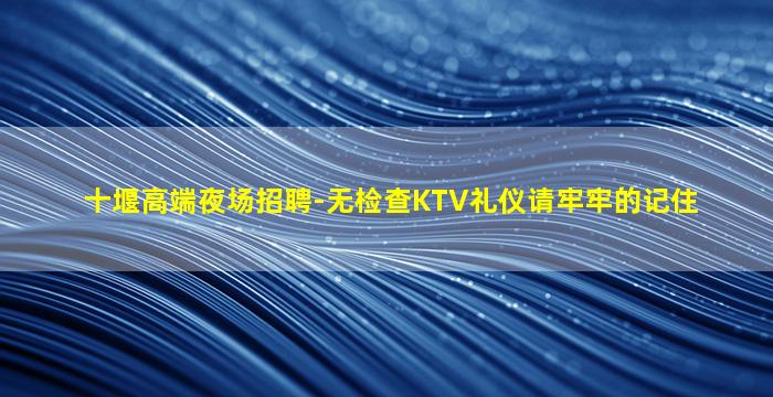 十堰高端夜场招聘-无检查KTV礼仪请牢牢的记住