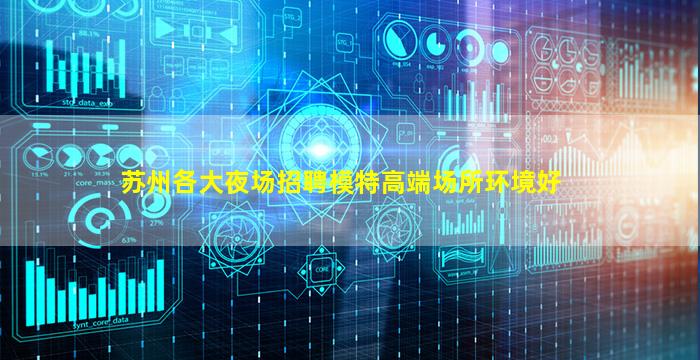 苏州各大夜场招聘模特高端场所环境好